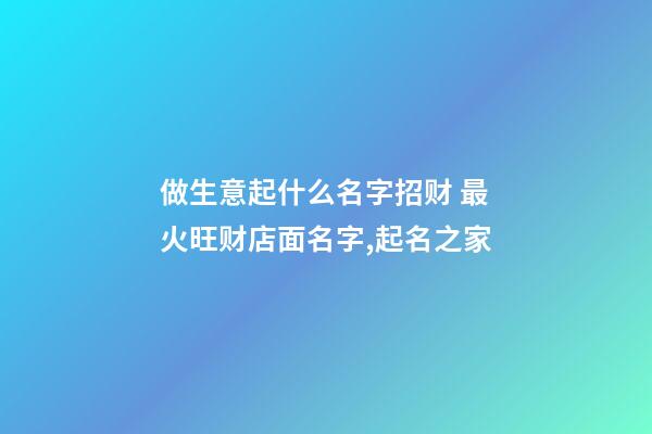 做生意起什么名字招财 最火旺财店面名字,起名之家